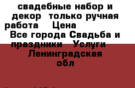 свадебные набор и декор (только ручная работа) › Цена ­ 3000-4000 - Все города Свадьба и праздники » Услуги   . Ленинградская обл.